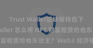 Trust Wallet区块链钱包下载 Trust Wallet 怎么将 NFT 财富租赁给他东谈主？Web3 经济模式瓦解