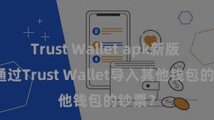 Trust Wallet apk新版 奈何通过Trust Wallet导入其他钱包的钞票？