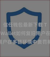 信任钱包最新下载 Trust Wallet如何复旧用户在多链环境中责罚和兑换财富？